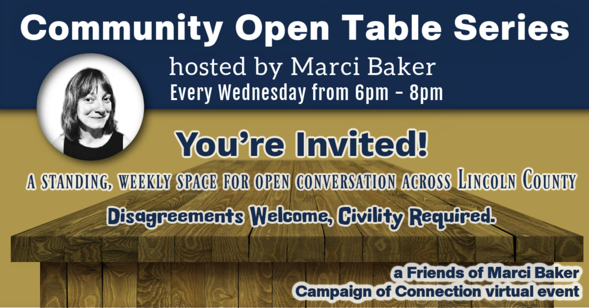 Community Open Table series, hosted by Marci Baker, Every Wednesday 6-8pm. a Friends of Marci Baker Campaign of Connection event. All are welcome. Lincoln County Commission.